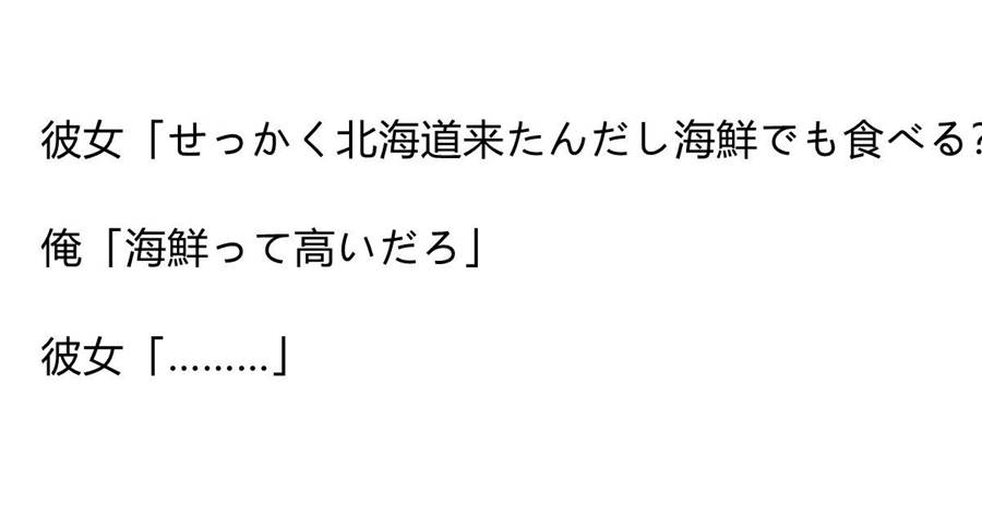 彼女「せっかく北海道来たんだし海鮮でも食べる？」俺「海鮮って高いだろ」彼女「………」