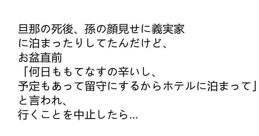 旦那の死後、孫の顔見せに義実家に泊まったりしてたんだけど、お盆直前「何日ももてなすの辛いし、予定もあって留守にするからホテルに泊まって」と言われ、行くことを中止したら…