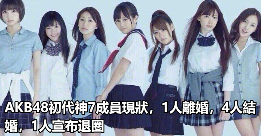AKB48初代神7成員現狀，1人離婚，4人結婚，1人宣布退圈
